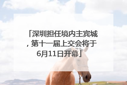 深圳担任境内主宾城，第十一届上交会将于6月11日开幕