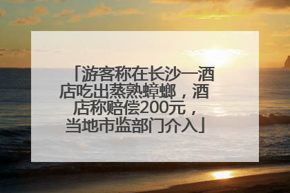 游客称在长沙一酒店吃出蒸熟蟑螂，酒店称赔偿200元，当地市监部门介入