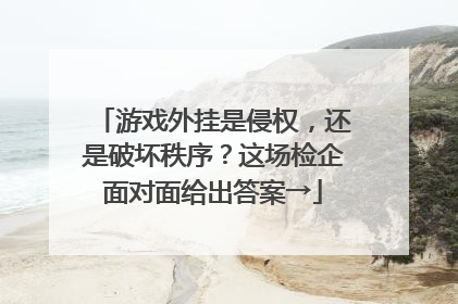 游戏外挂是侵权，还是破坏秩序？这场检企面对面给出答案→
