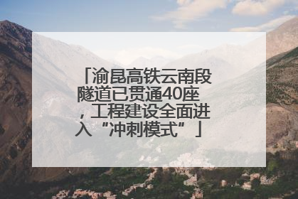 渝昆高铁云南段隧道已贯通40座，工程建设全面进入“冲刺模式”