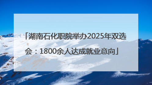 湖南石化职院举办2025年双选会：1800余人达成就业意向