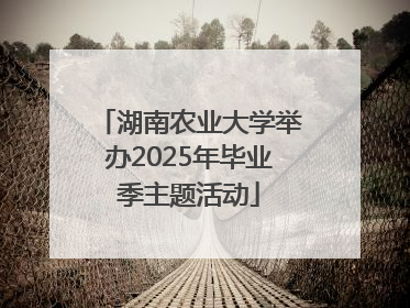 湖南农业大学举办2025年毕业季主题活动