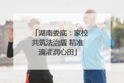 湖南娄底：家校共筑法治盾 精准滴灌润心田