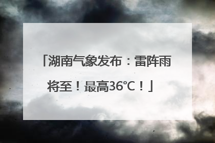 湖南气象发布：雷阵雨将至！最高36℃！