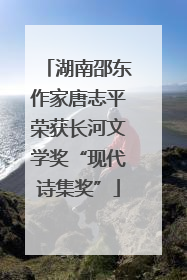 湖南邵东作家唐志平荣获长河文学奖“现代诗集奖”