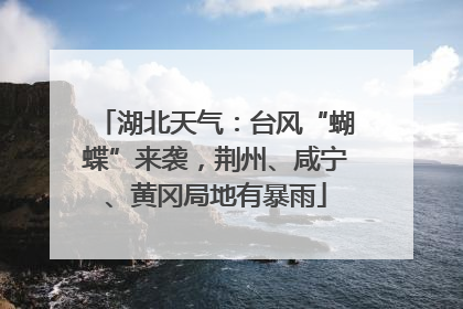 湖北天气：台风“蝴蝶”来袭，荆州、咸宁、黄冈局地有暴雨