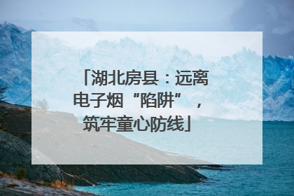 湖北房县：远离电子烟“陷阱”，筑牢童心防线