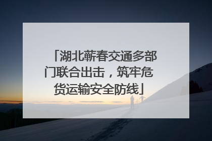 湖北蕲春交通多部门联合出击，筑牢危货运输安全防线