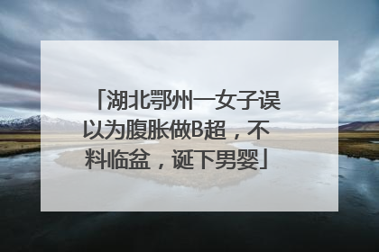 湖北鄂州一女子误以为腹胀做B超，不料临盆，诞下男婴