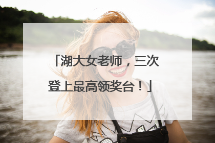 湖大女老师，三次登上最高领奖台！