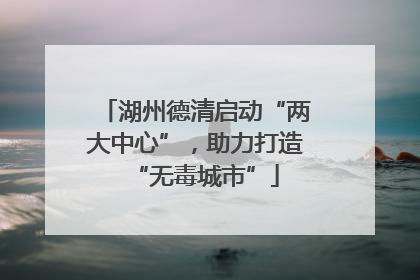 湖州德清启动“两大中心”，助力打造“无毒城市”