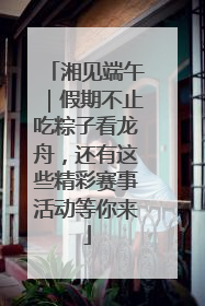 湘见端午｜假期不止吃粽子看龙舟，还有这些精彩赛事活动等你来