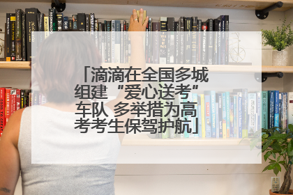 滴滴在全国多城组建“爱心送考”车队 多举措为高考考生保驾护航