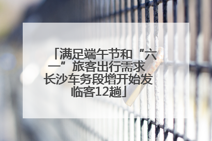 满足端午节和“六一”旅客出行需求 长沙车务段增开始发临客12趟