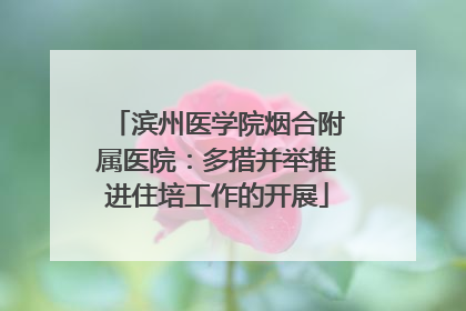 滨州医学院烟合附属医院：多措并举推进住培工作的开展