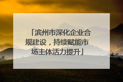 滨州市深化企业合规建设，持续赋能市场主体活力提升