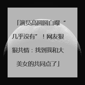 演员高圆圆自曝“几乎没有”！网友狠狠共情：找到我和大美女的共同点了