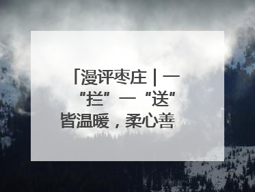 漫评枣庄｜一“拦”一“送”皆温暖，柔心善意映枣城
