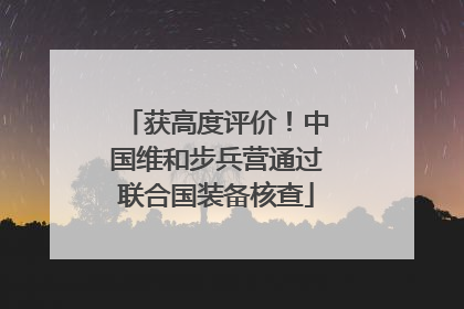 获高度评价！中国维和步兵营通过联合国装备核查