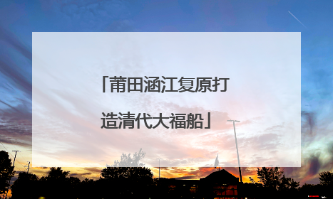 莆田涵江复原打造清代大福船