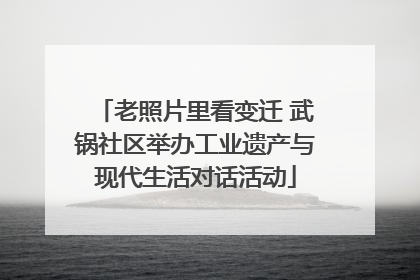 老照片里看变迁 武锅社区举办工业遗产与现代生活对话活动