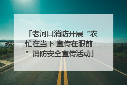 老河口消防开展“农忙在当下 宣传在眼前”消防安全宣传活动