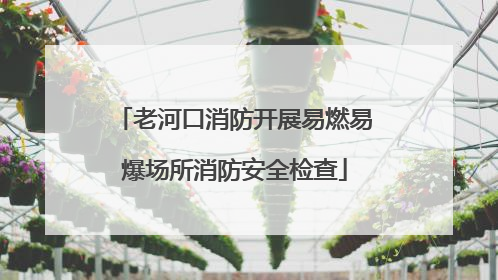 老河口消防开展易燃易爆场所消防安全检查