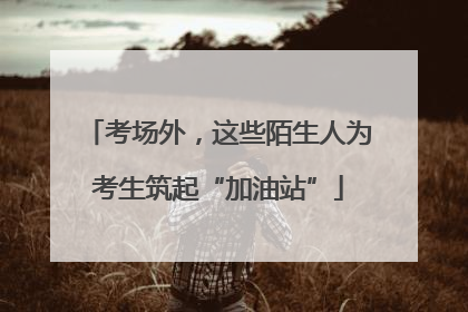 考场外，这些陌生人为考生筑起“加油站”