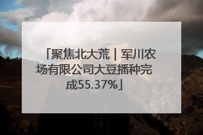 聚焦北大荒｜军川农场有限公司大豆播种完成55.37%