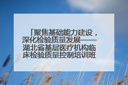 聚焦基础能力建设，深化检验质量发展——湖北省基层医疗机构临床检验质量控制培训班（孝感站）成功举办