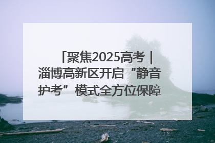 聚焦2025高考｜淄博高新区开启“静音护考”模式全方位保障高考环境整洁