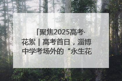 聚焦2025高考·花絮｜高考首日，淄博中学考场外的“永生花”传递温暖与祝福