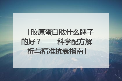 胶原蛋白肽什么牌子的好？——科学配方解析与精准抗衰指南