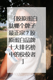 胶原蛋白肽哪个牌子最正宗？胶原蛋白品牌十大排名榜中的佼佼者
