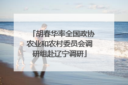 胡春华率全国政协农业和农村委员会调研组赴辽宁调研