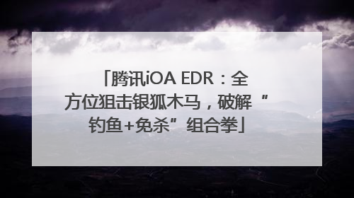 腾讯iOA EDR：全方位狙击银狐木马，破解“钓鱼+免杀”组合拳