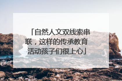 自然人文双线索串联，这样的传承教育活动孩子们很上心
