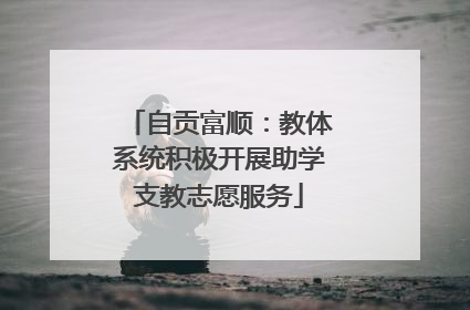自贡富顺：教体系统积极开展助学支教志愿服务