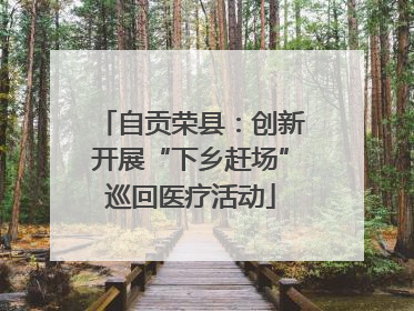 自贡荣县：创新开展“下乡赶场”巡回医疗活动
