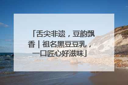 舌尖非遗，豆韵飘香｜祖名黑豆豆乳，一口匠心好滋味