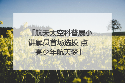 航天太空科普展小讲解员首场选拔 点亮少年航天梦