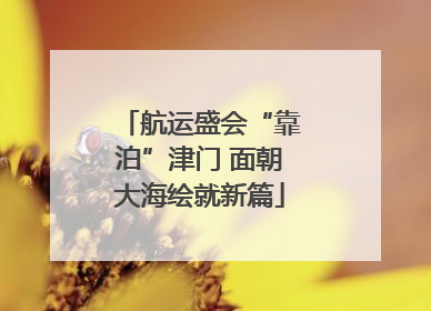航运盛会“靠泊”津门 面朝大海绘就新篇