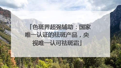 色斑界超强辅助：国家唯一认证的祛斑产品，央视唯一认可祛斑霜