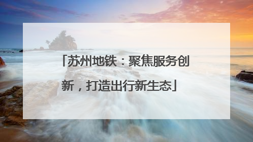 苏州地铁：聚焦服务创新，打造出行新生态