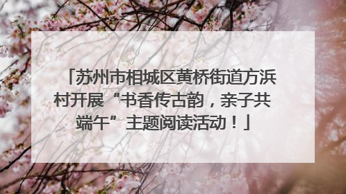 苏州市相城区黄桥街道方浜村开展“书香传古韵，亲子共端午”主题阅读活动！
