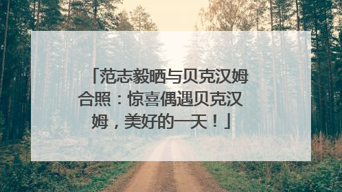 范志毅晒与贝克汉姆合照：惊喜偶遇贝克汉姆，美好的一天！