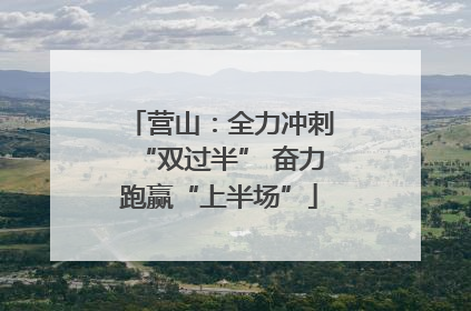 营山：全力冲刺“双过半” 奋力跑赢“上半场”