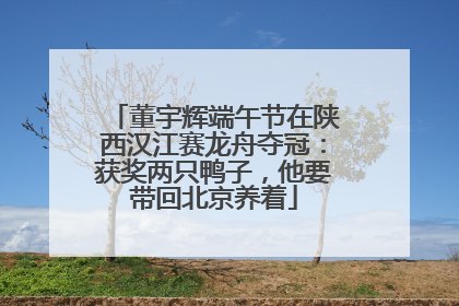 董宇辉端午节在陕西汉江赛龙舟夺冠：获奖两只鸭子，他要带回北京养着