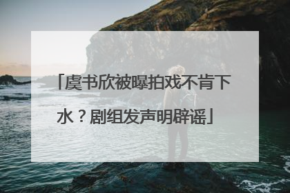 虞书欣被曝拍戏不肯下水？剧组发声明辟谣