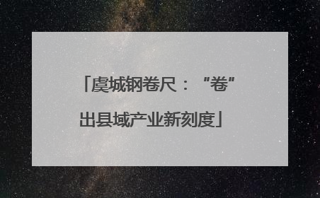虞城钢卷尺：“卷”出县域产业新刻度